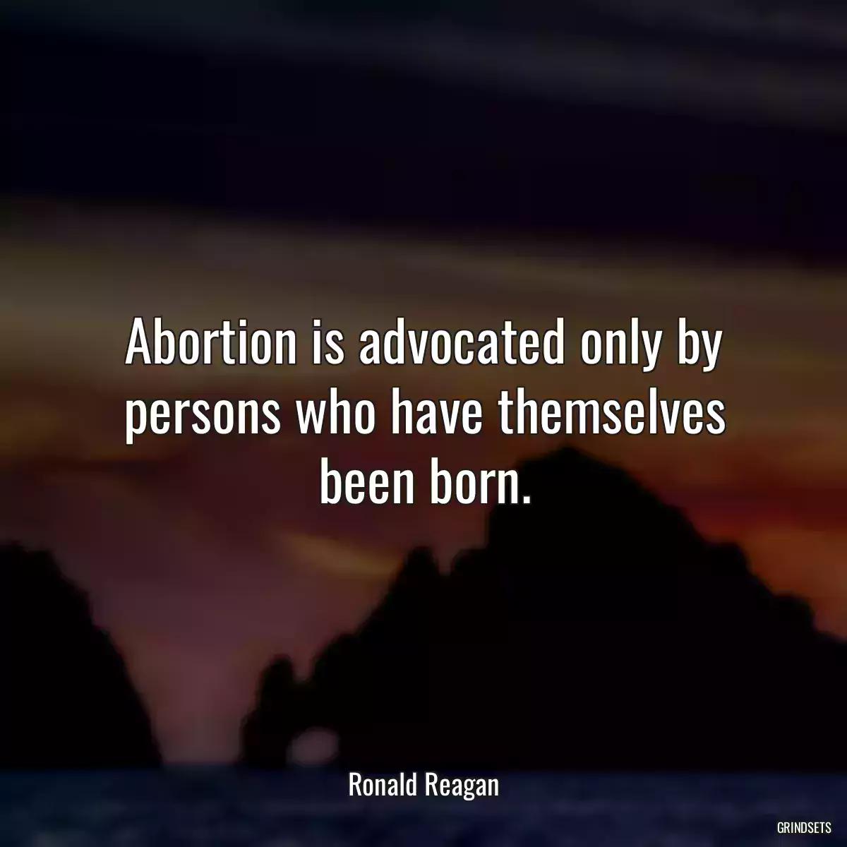 Abortion is advocated only by persons who have themselves been born.