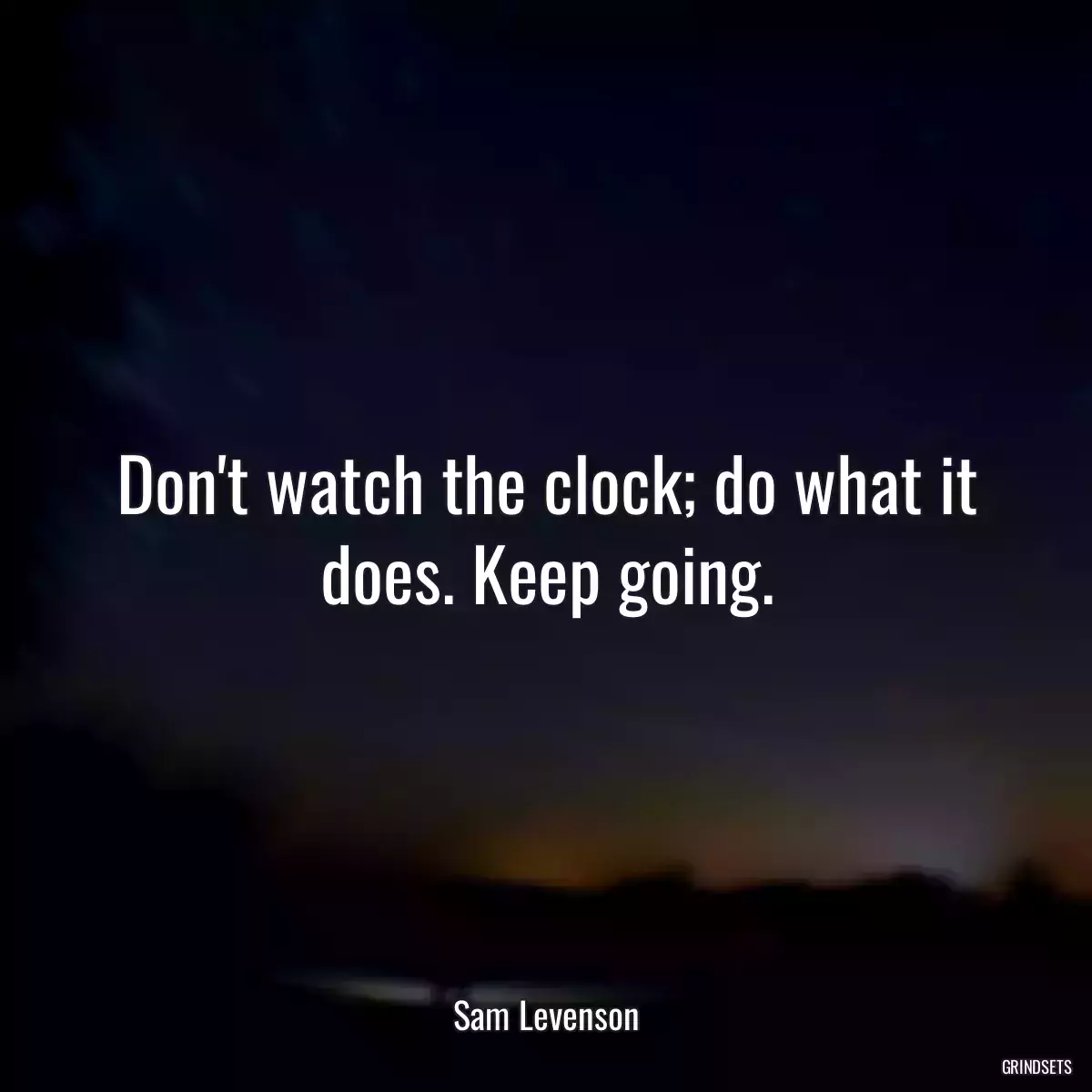 Don\'t watch the clock; do what it does. Keep going.