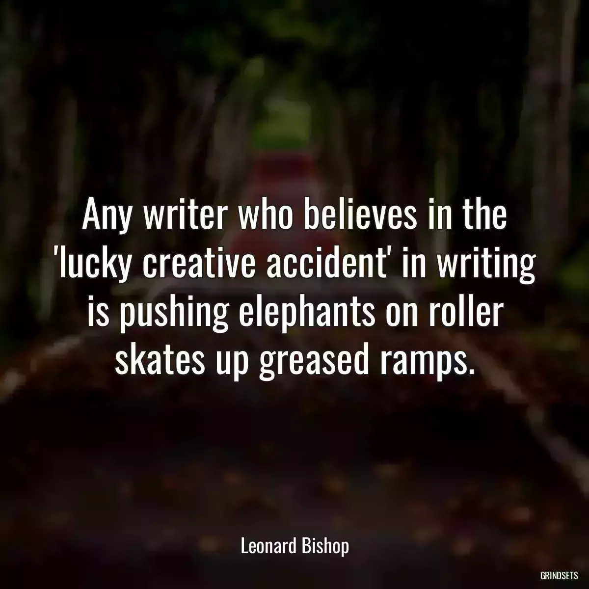 Any writer who believes in the \'lucky creative accident\' in writing is pushing elephants on roller skates up greased ramps.