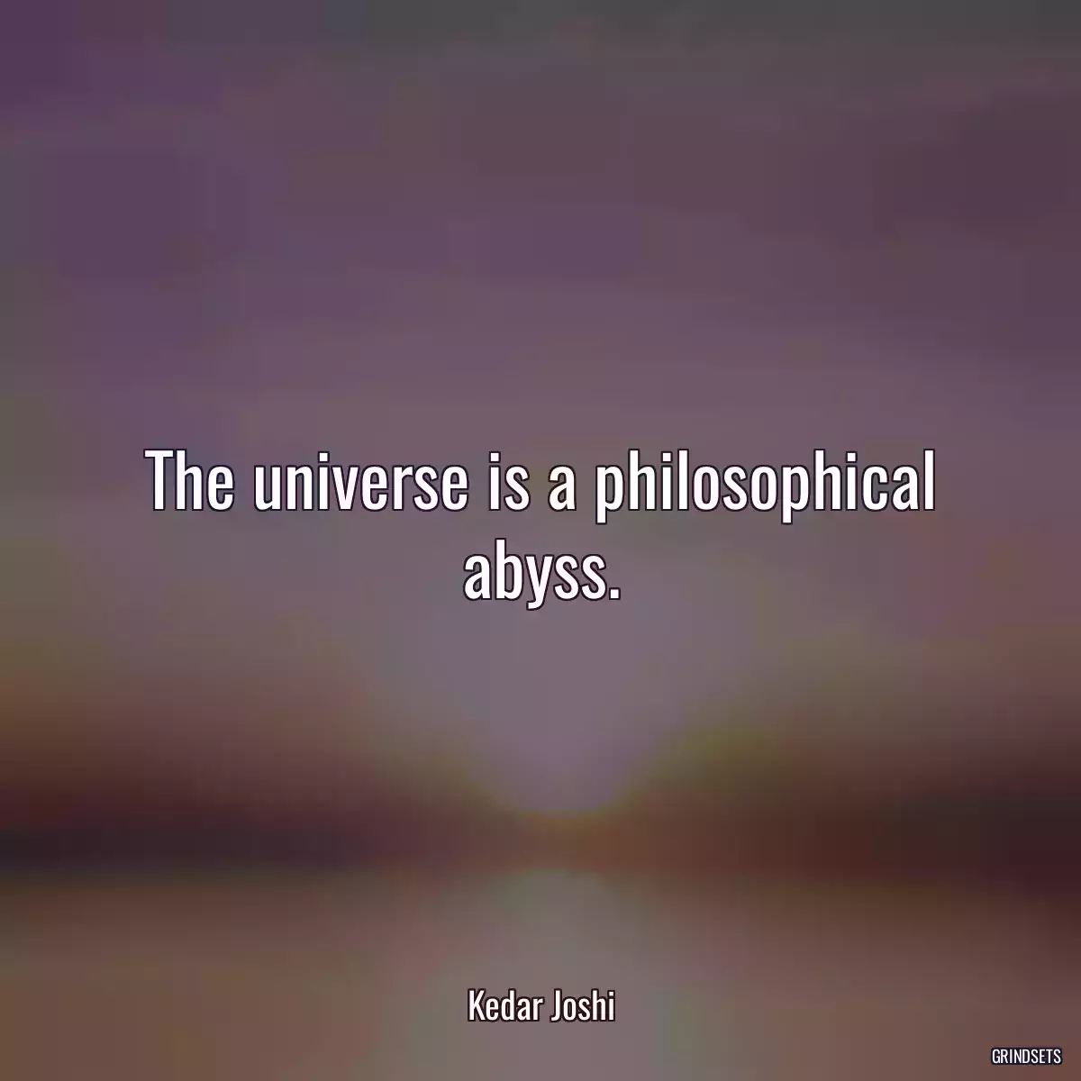 The universe is a philosophical abyss.