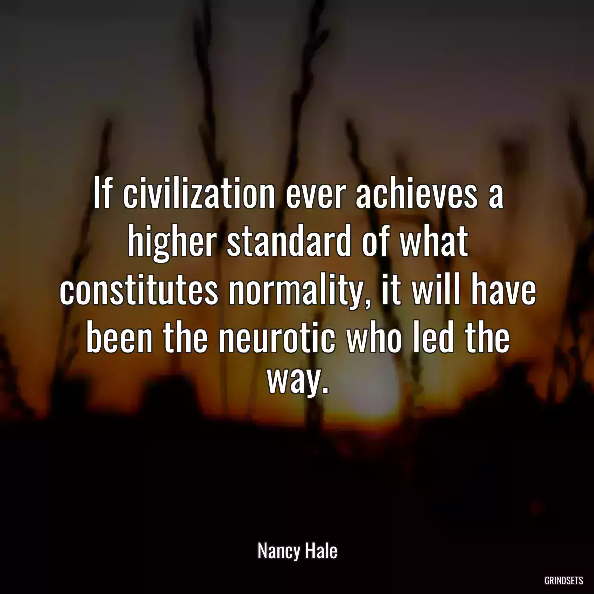 If civilization ever achieves a higher standard of what constitutes normality, it will have been the neurotic who led the way.