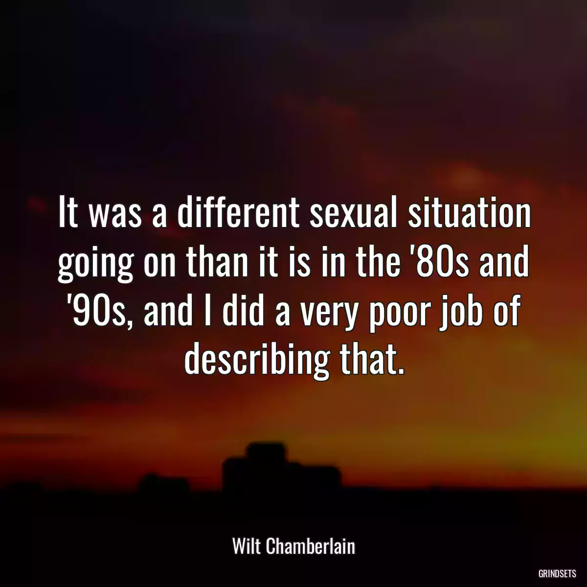 It was a different sexual situation going on than it is in the \'80s and \'90s, and I did a very poor job of describing that.