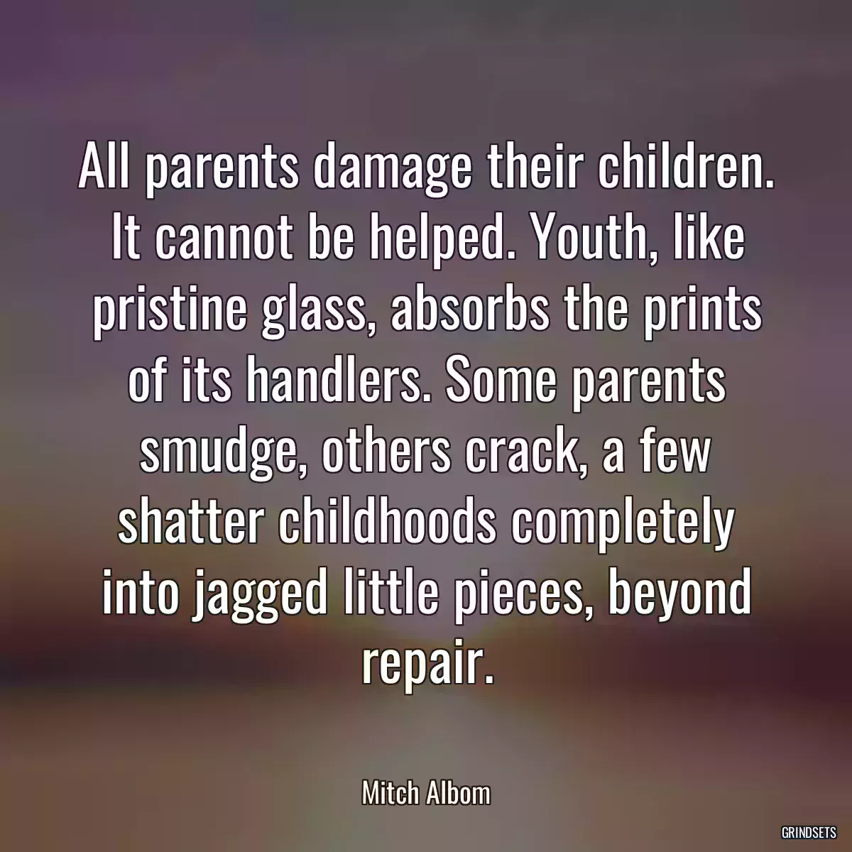 All parents damage their children. It cannot be helped. Youth, like pristine glass, absorbs the prints of its handlers. Some parents smudge, others crack, a few shatter childhoods completely into jagged little pieces, beyond repair.