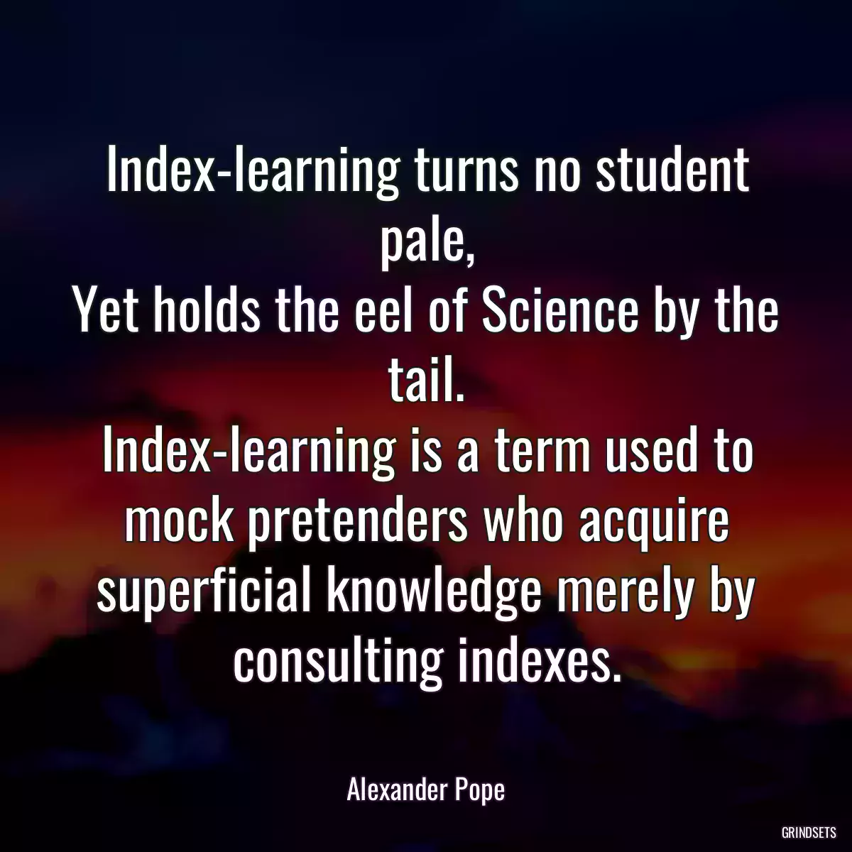 Index-learning turns no student pale,
Yet holds the eel of Science by the tail.
Index-learning is a term used to mock pretenders who acquire superficial knowledge merely by consulting indexes.