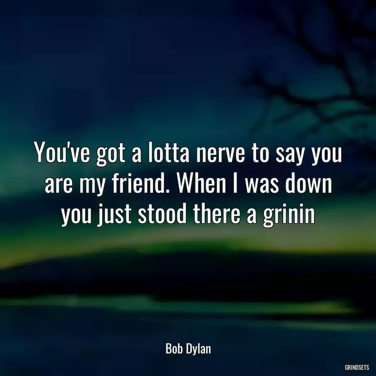 You\'ve got a lotta nerve to say you are my friend. When I was down you just stood there a grinin