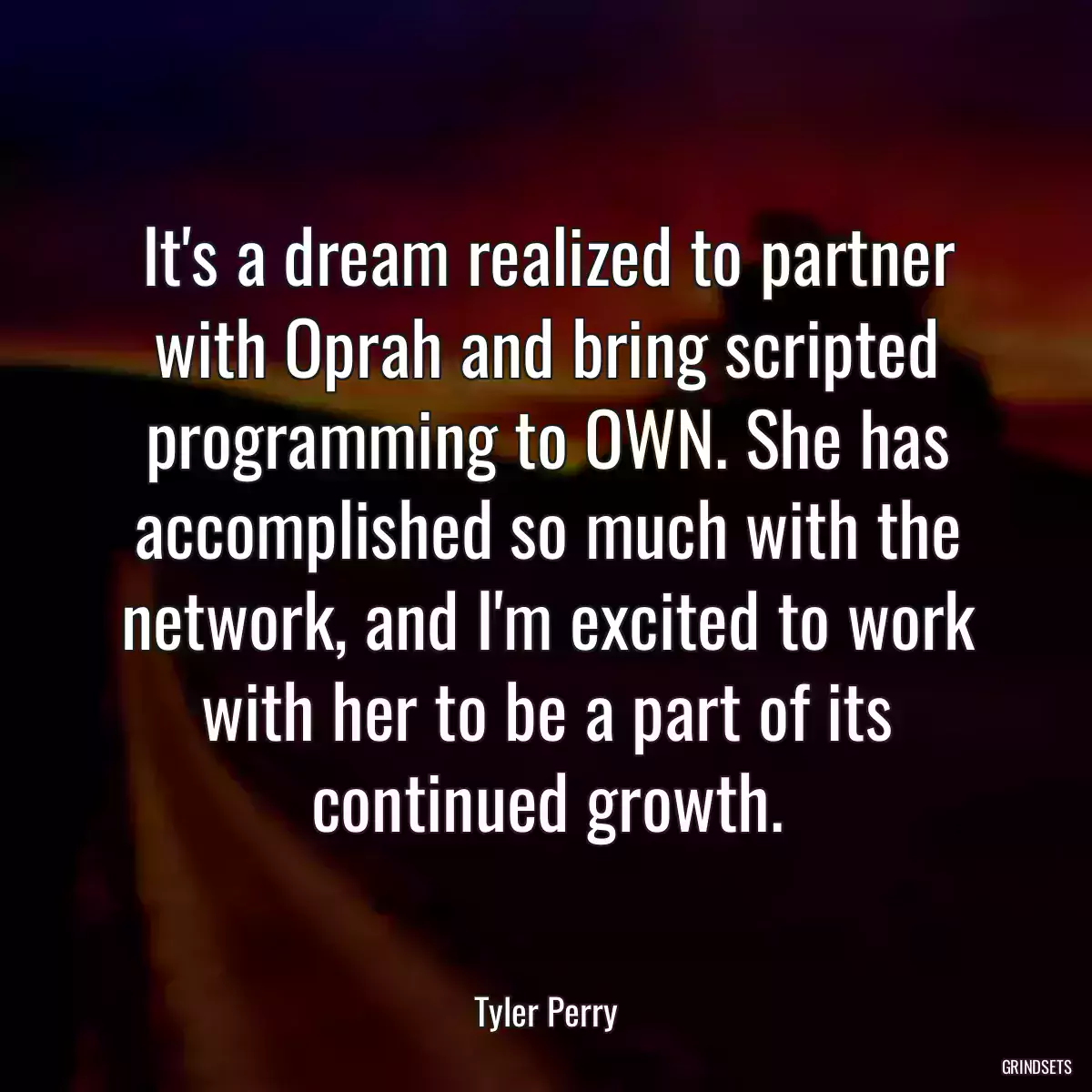 It\'s a dream realized to partner with Oprah and bring scripted programming to OWN. She has accomplished so much with the network, and I\'m excited to work with her to be a part of its continued growth.