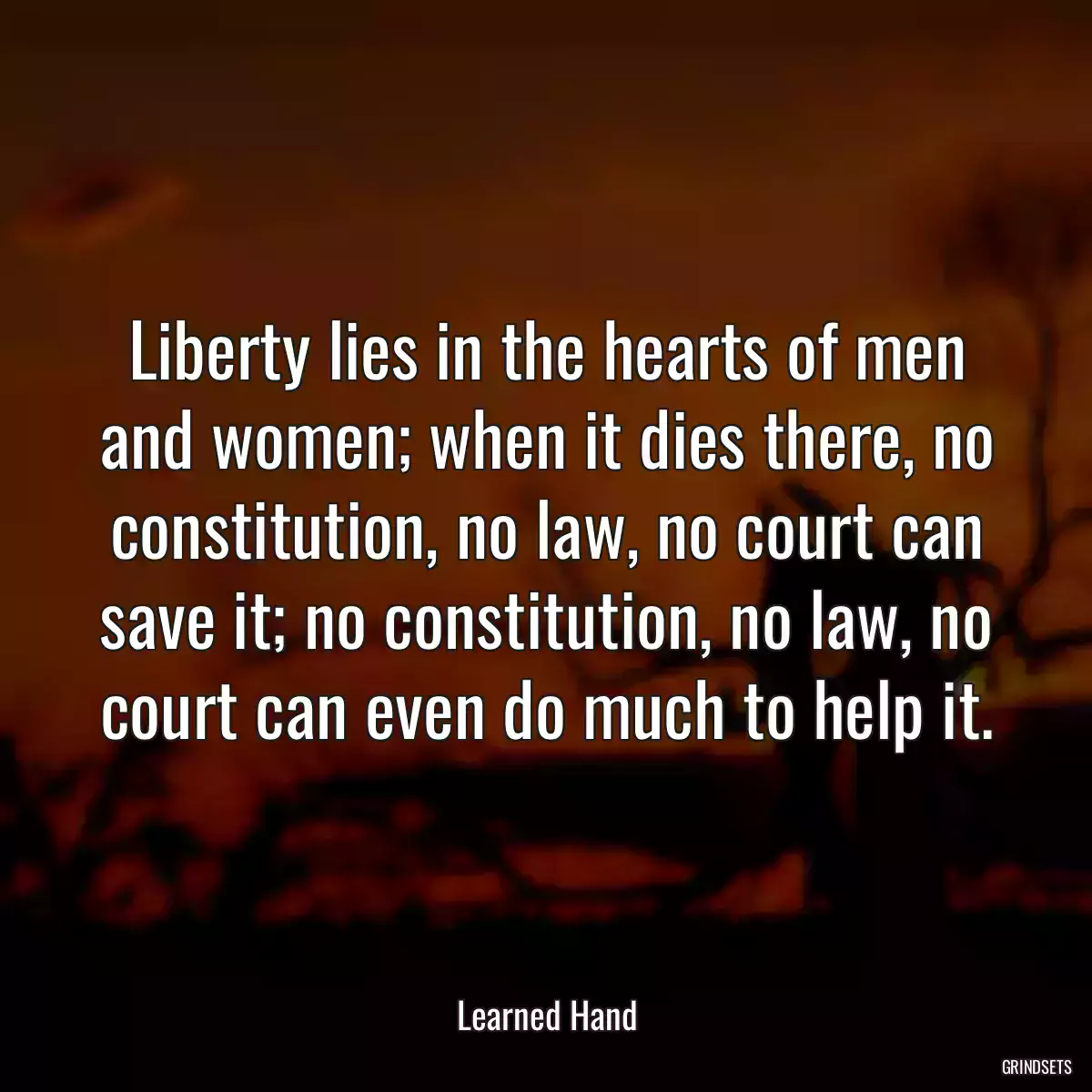 Liberty lies in the hearts of men and women; when it dies there, no constitution, no law, no court can save it; no constitution, no law, no court can even do much to help it.