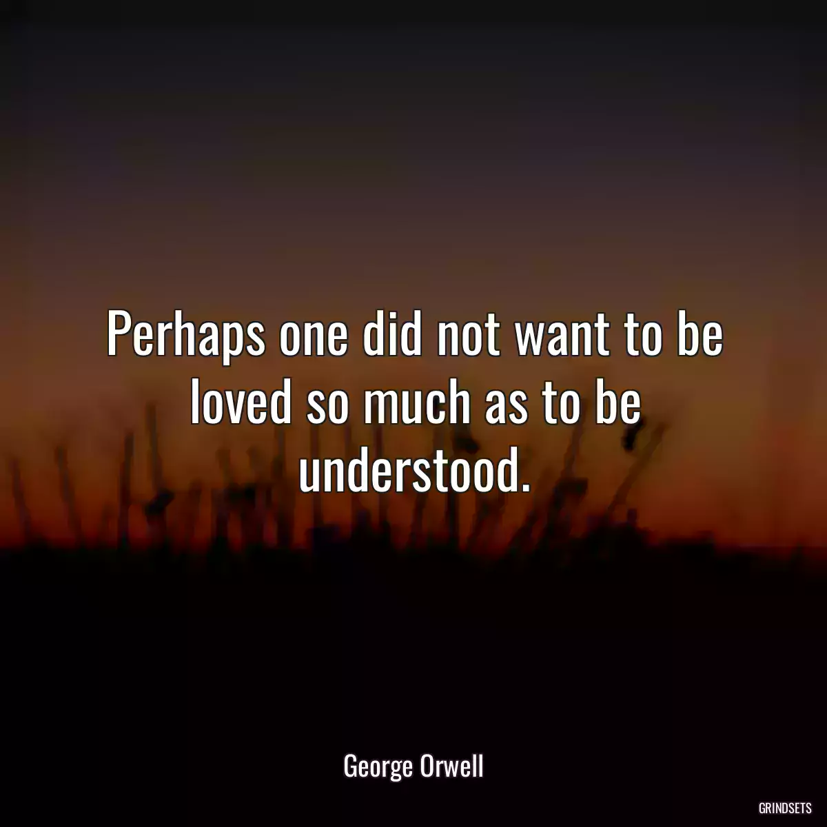 Perhaps one did not want to be loved so much as to be understood.