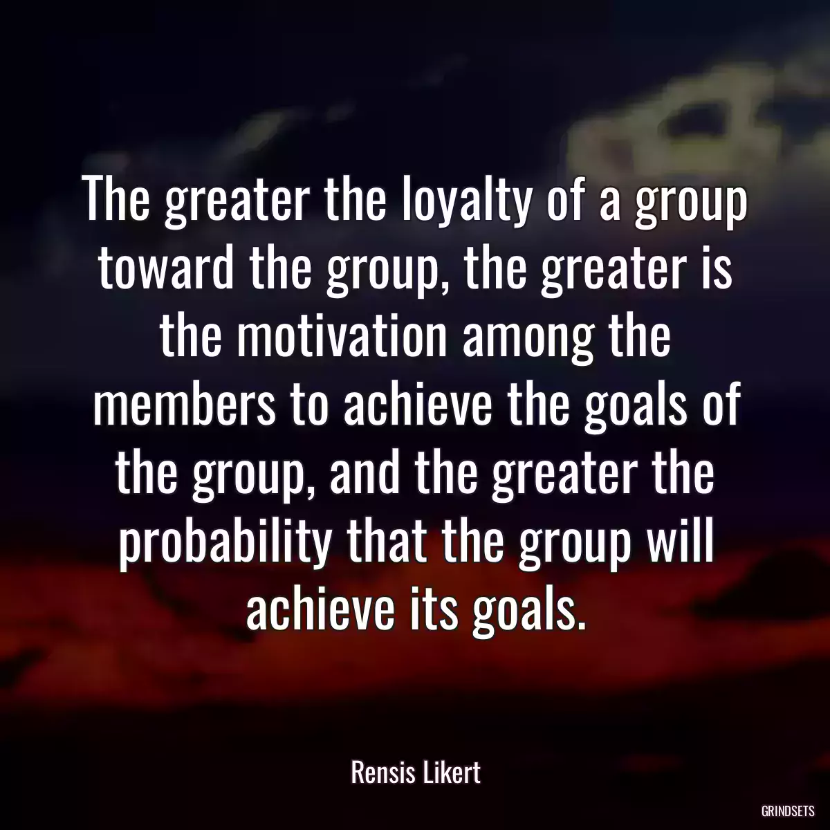 The greater the loyalty of a group toward the group, the greater is the motivation among the members to achieve the goals of the group, and the greater the probability that the group will achieve its goals.