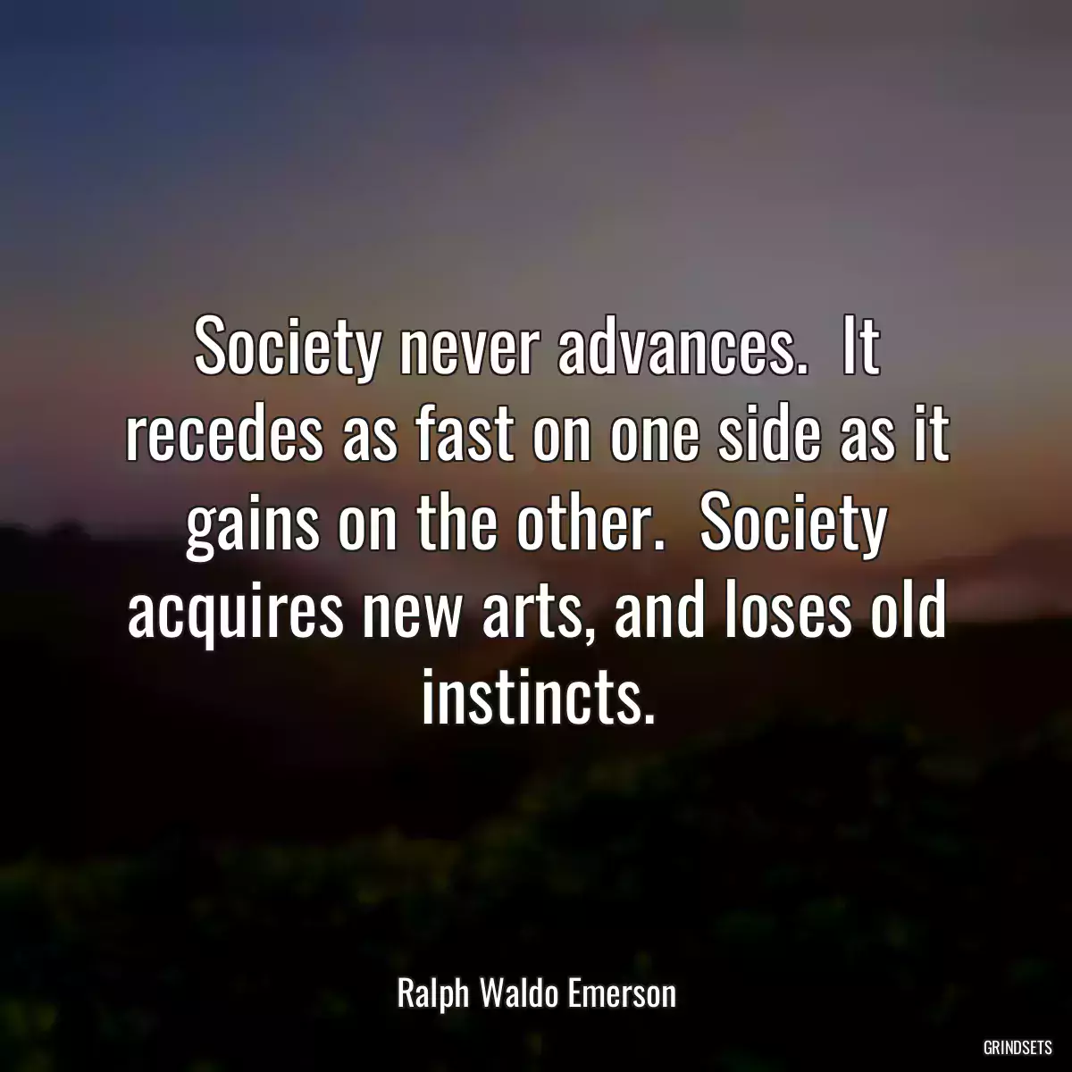 Society never advances.  It recedes as fast on one side as it gains on the other.  Society acquires new arts, and loses old instincts.