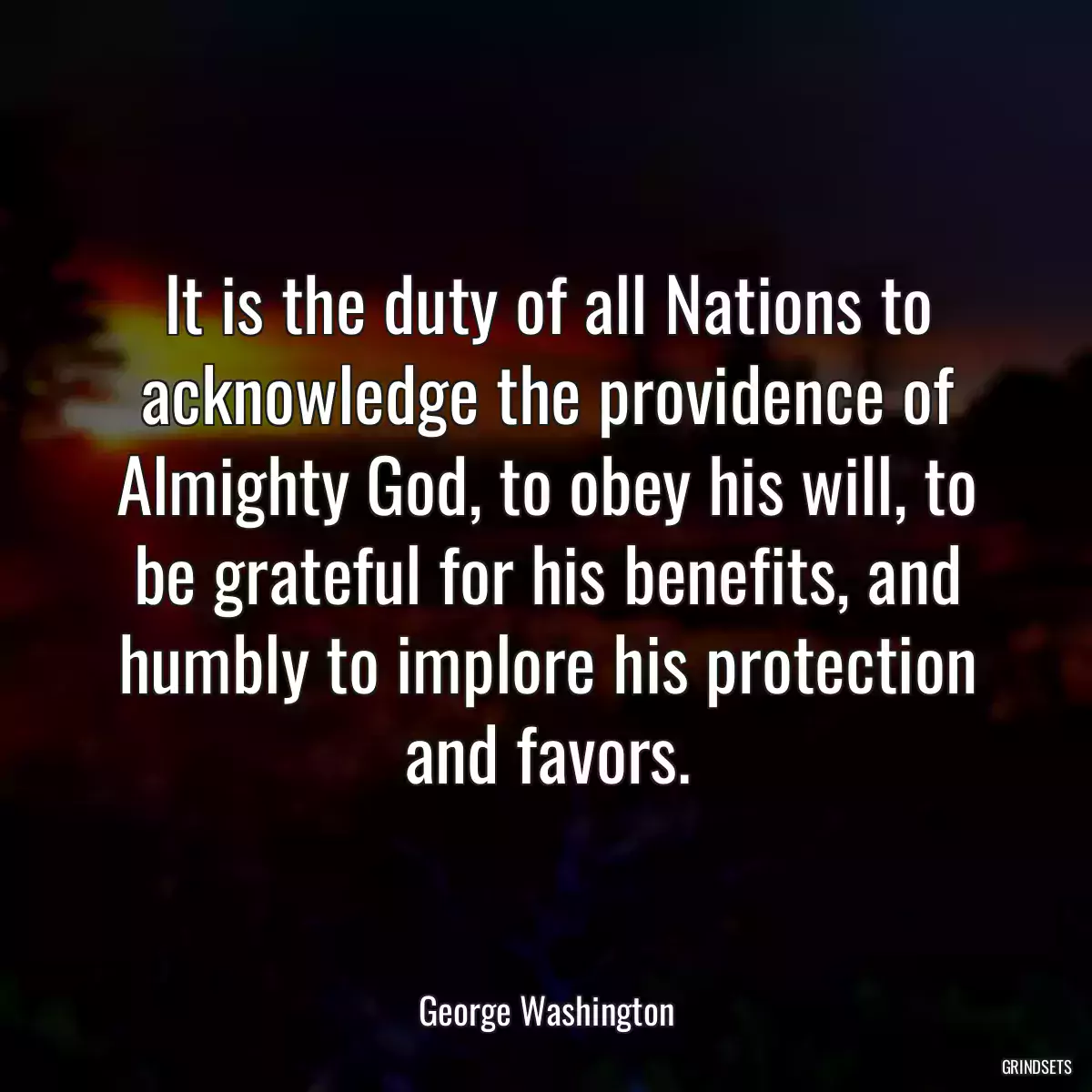 It is the duty of all Nations to acknowledge the providence of Almighty God, to obey his will, to be grateful for his benefits, and humbly to implore his protection and favors.