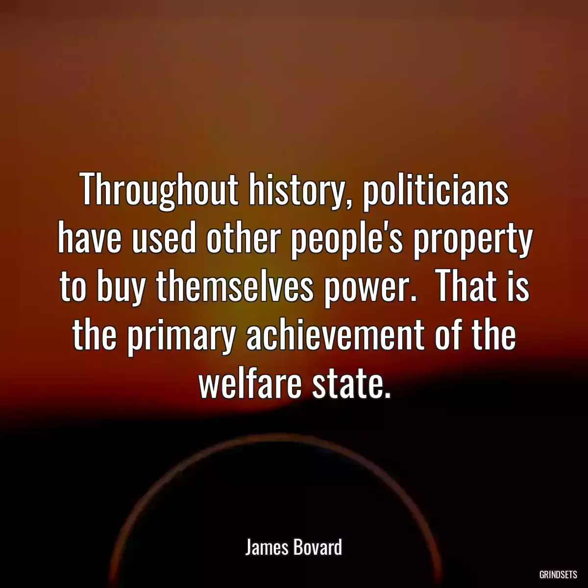 Throughout history, politicians have used other people\'s property to buy themselves power.  That is the primary achievement of the welfare state.