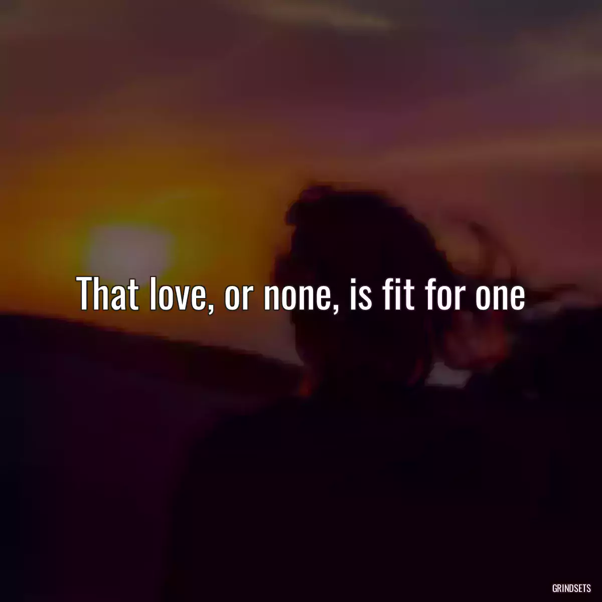 That love, or none, is fit for one
