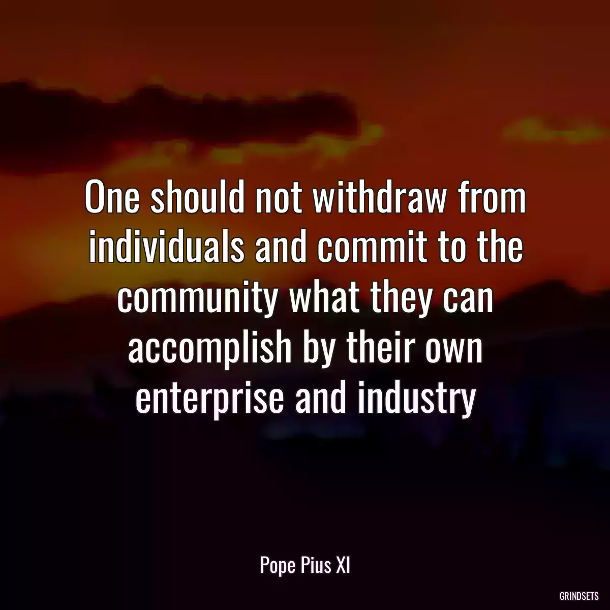 One should not withdraw from individuals and commit to the community what they can accomplish by their own enterprise and industry