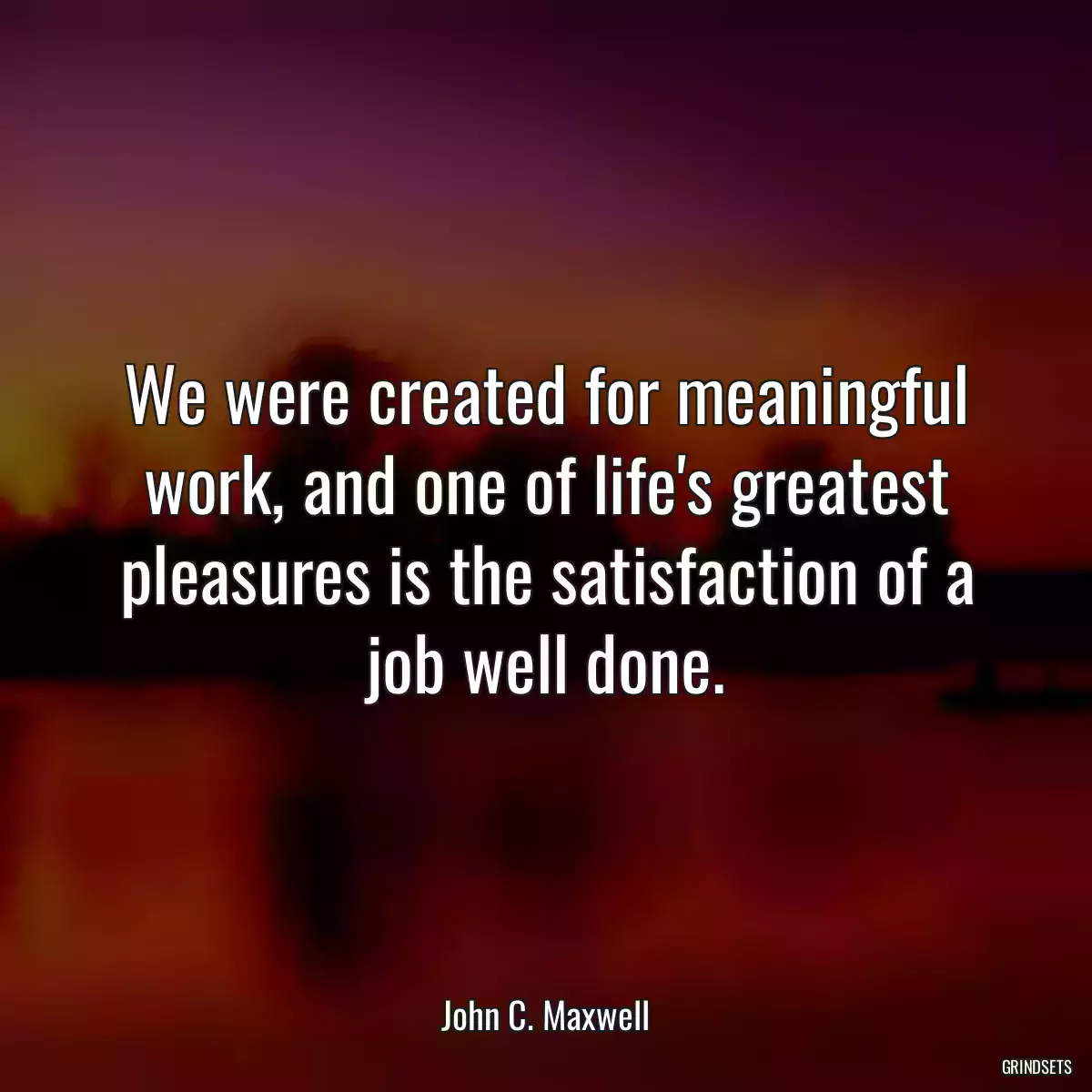 We were created for meaningful work, and one of life\'s greatest pleasures is the satisfaction of a job well done.