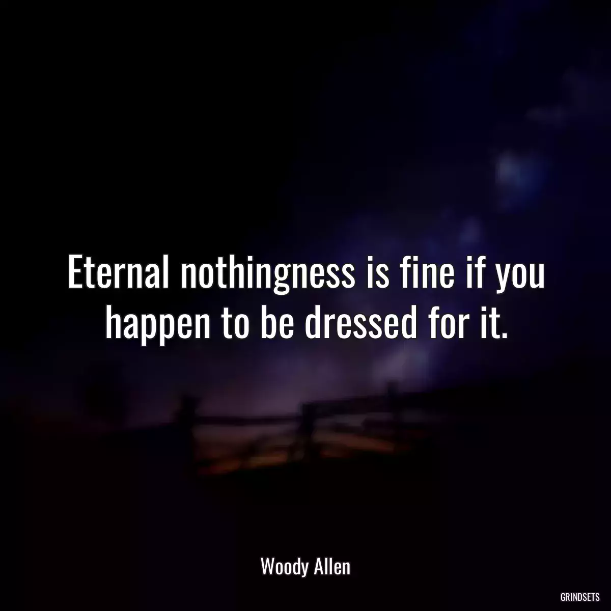 Eternal nothingness is fine if you happen to be dressed for it.