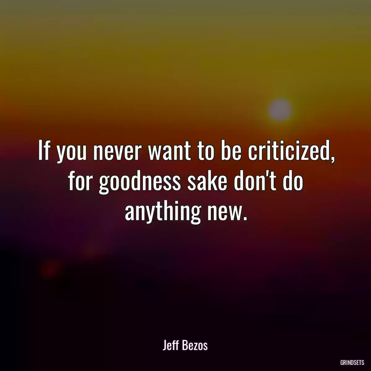 If you never want to be criticized, for goodness sake don\'t do anything new.