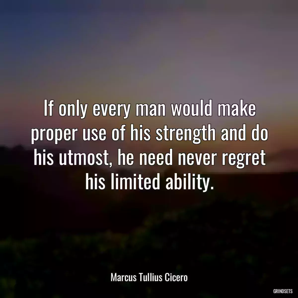 If only every man would make proper use of his strength and do his utmost, he need never regret his limited ability.