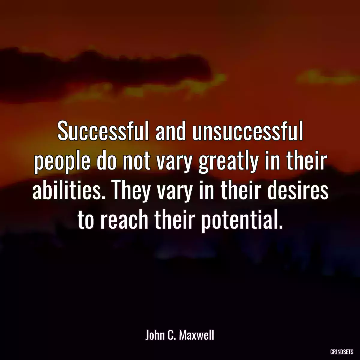 Successful and unsuccessful people do not vary greatly in their abilities. They vary in their desires to reach their potential.