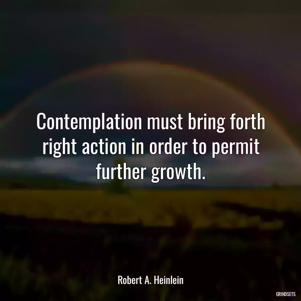 Contemplation must bring forth right action in order to permit further growth.