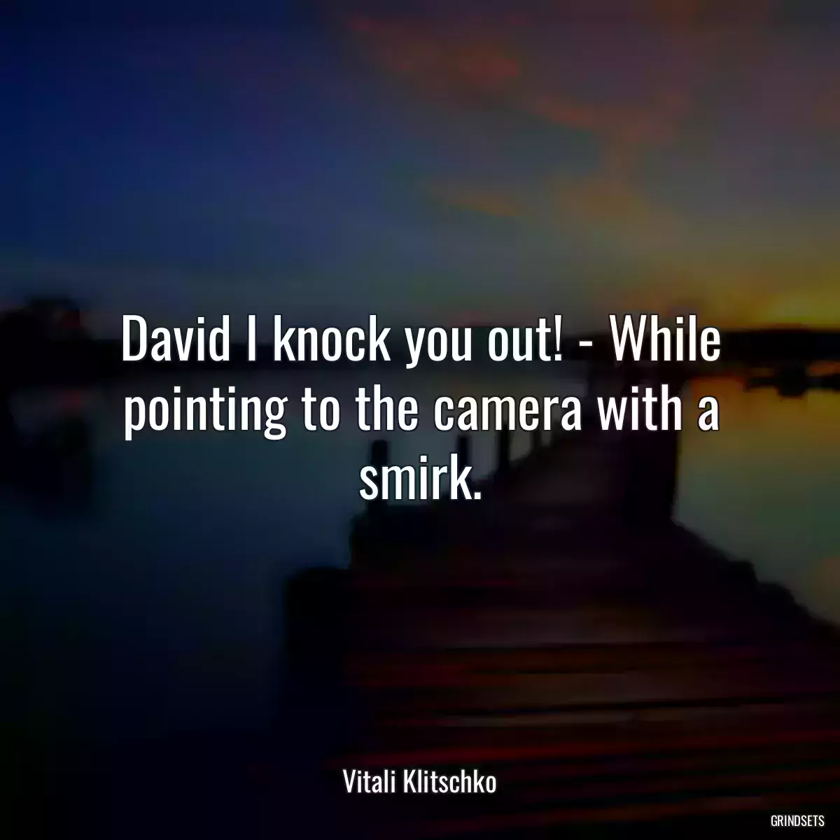 David I knock you out! - While pointing to the camera with a smirk.