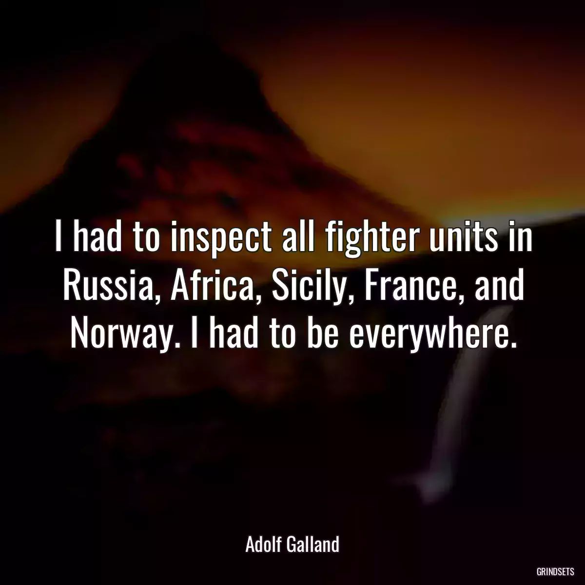 I had to inspect all fighter units in Russia, Africa, Sicily, France, and Norway. I had to be everywhere.