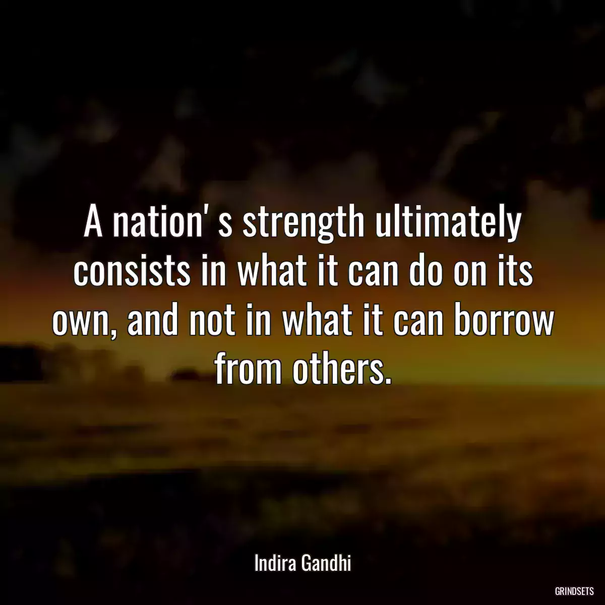 A nation\' s strength ultimately consists in what it can do on its own, and not in what it can borrow from others.