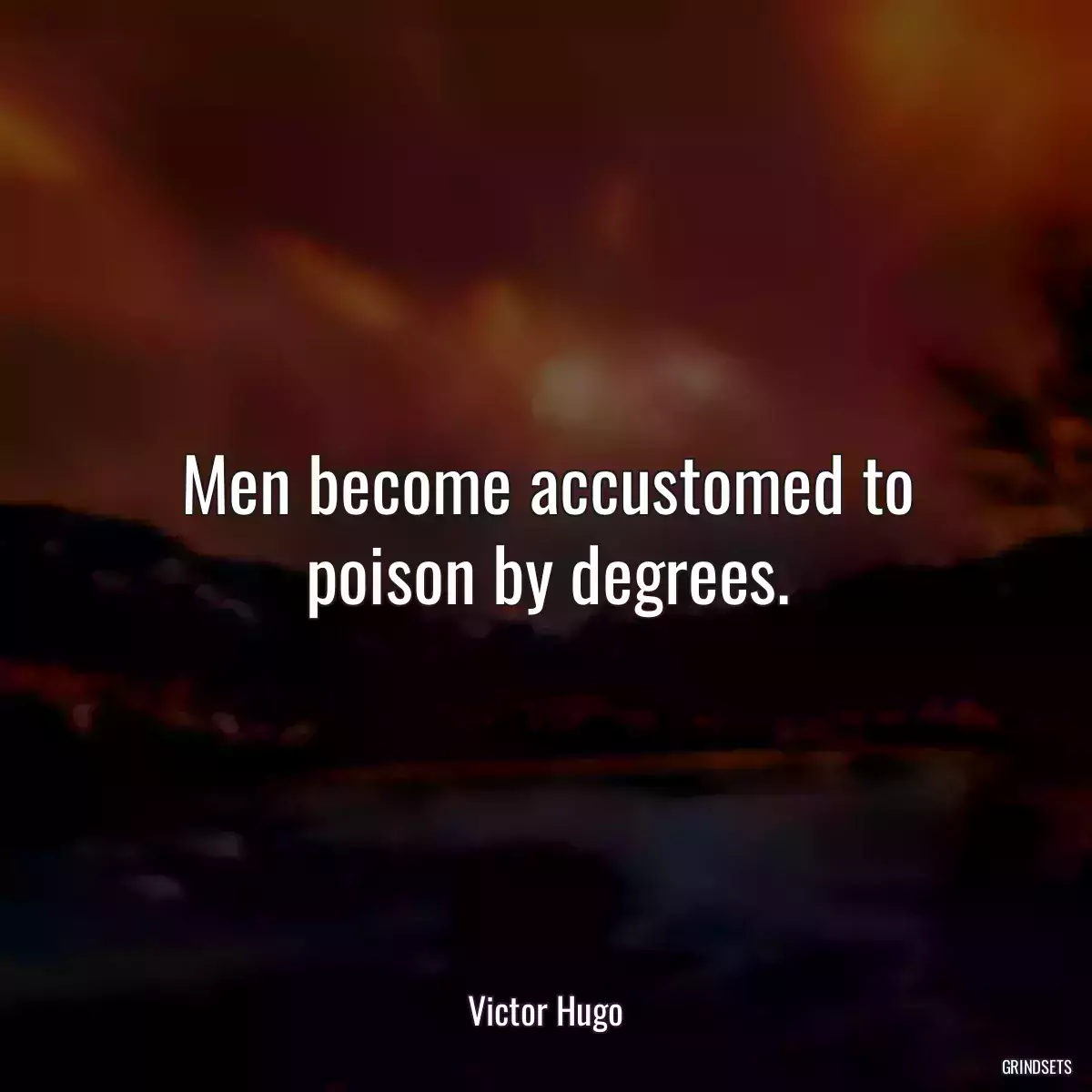 Men become accustomed to poison by degrees.