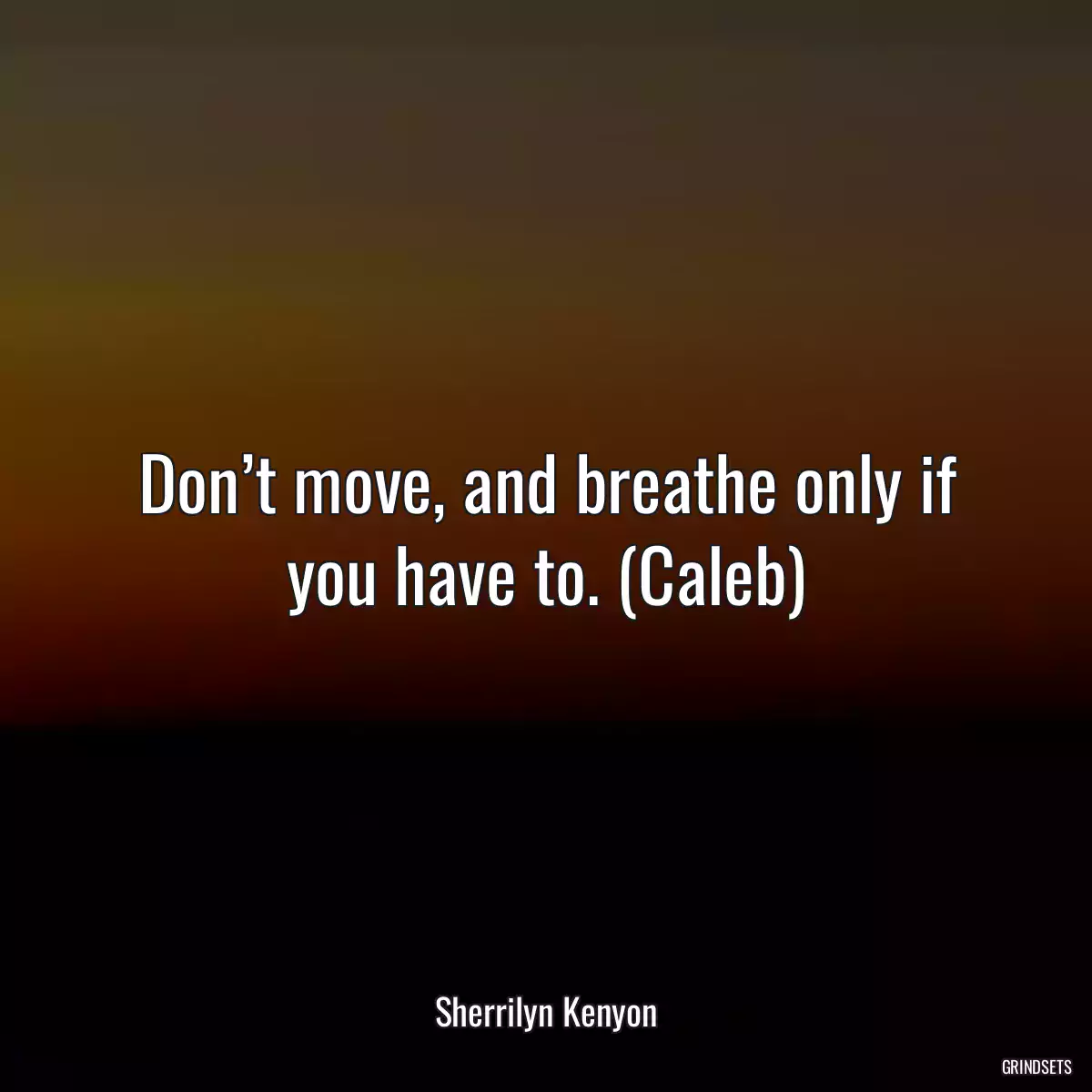 Don’t move, and breathe only if you have to. (Caleb)