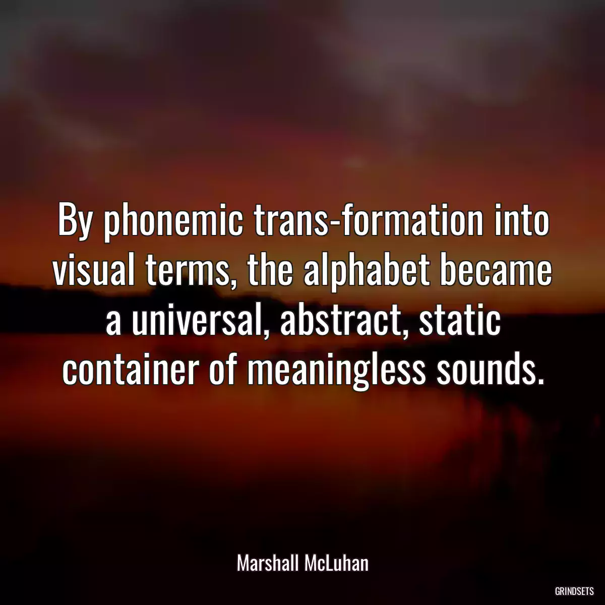 By phonemic trans-formation into visual terms, the alphabet became a universal, abstract, static container of meaningless sounds.