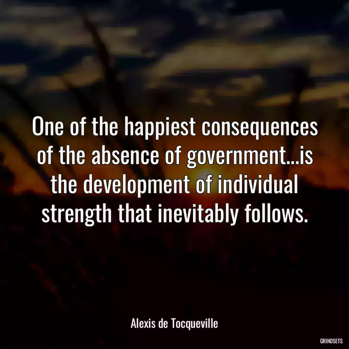 One of the happiest consequences of the absence of government...is the development of individual strength that inevitably follows.