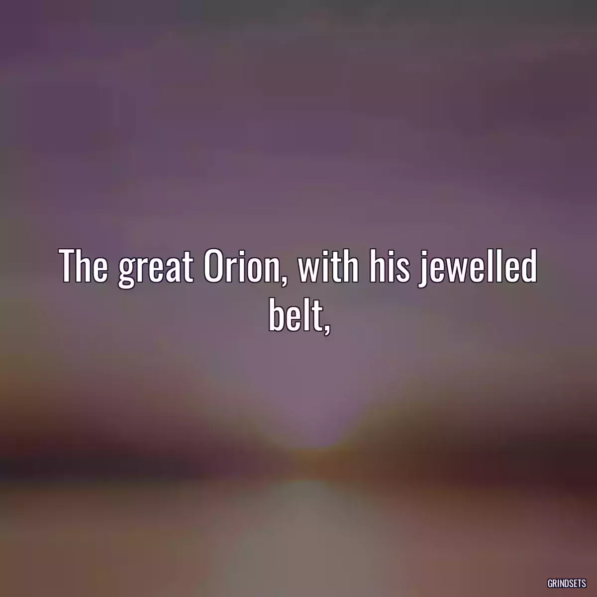 The great Orion, with his jewelled belt,
