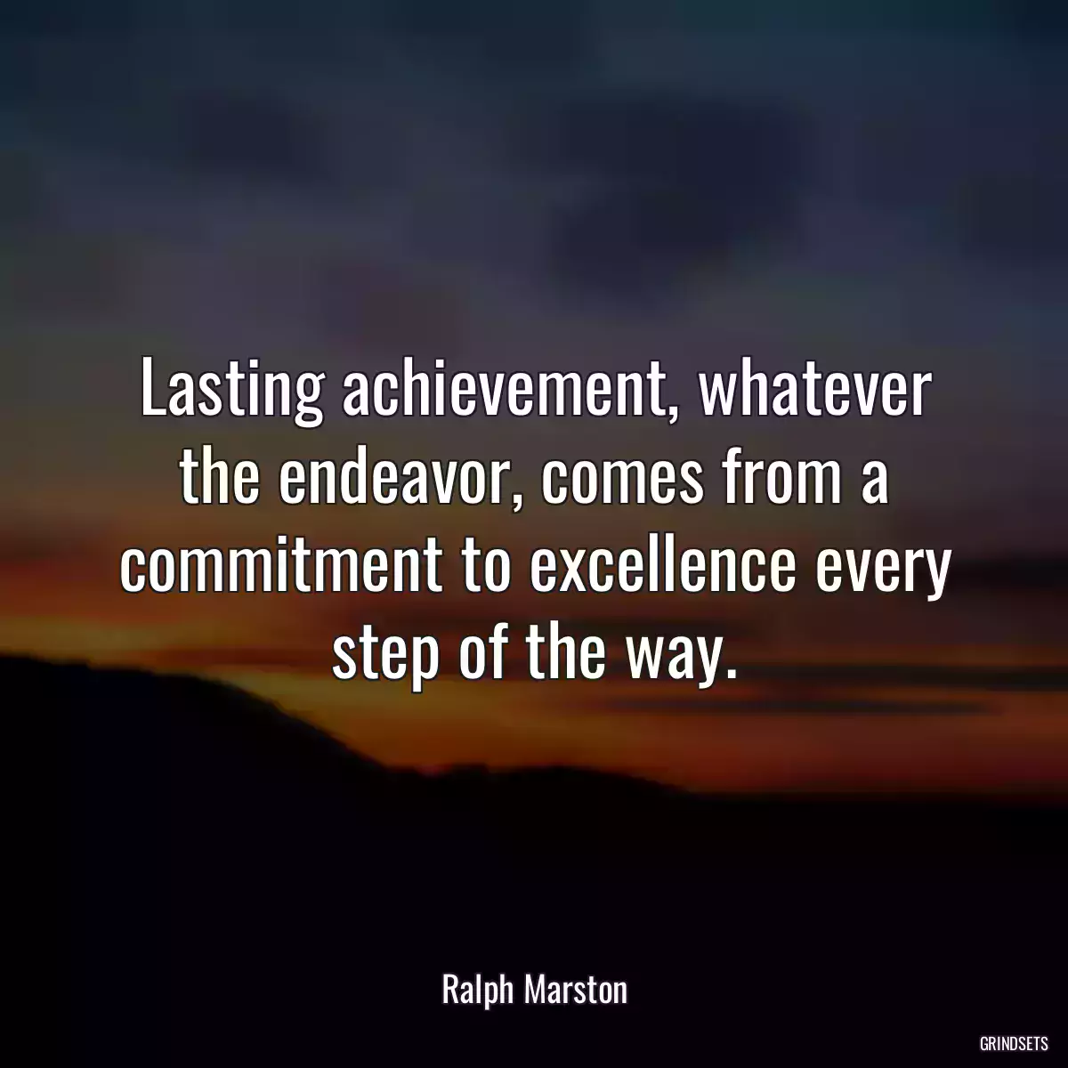 Lasting achievement, whatever the endeavor, comes from a commitment to excellence every step of the way.