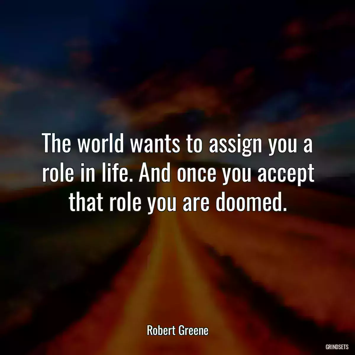 The world wants to assign you a role in life. And once you accept that role you are doomed.