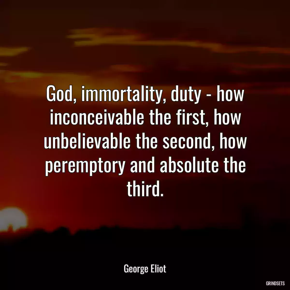 God, immortality, duty - how inconceivable the first, how unbelievable the second, how peremptory and absolute the third.