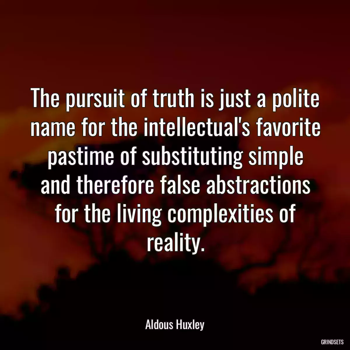 The pursuit of truth is just a polite name for the intellectual\'s favorite pastime of substituting simple and therefore false abstractions for the living complexities of reality.