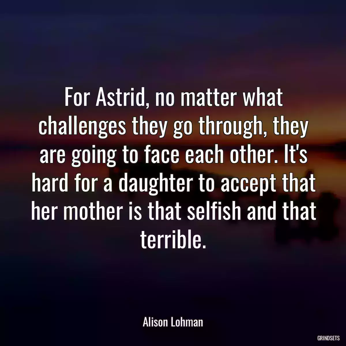 For Astrid, no matter what challenges they go through, they are going to face each other. It\'s hard for a daughter to accept that her mother is that selfish and that terrible.