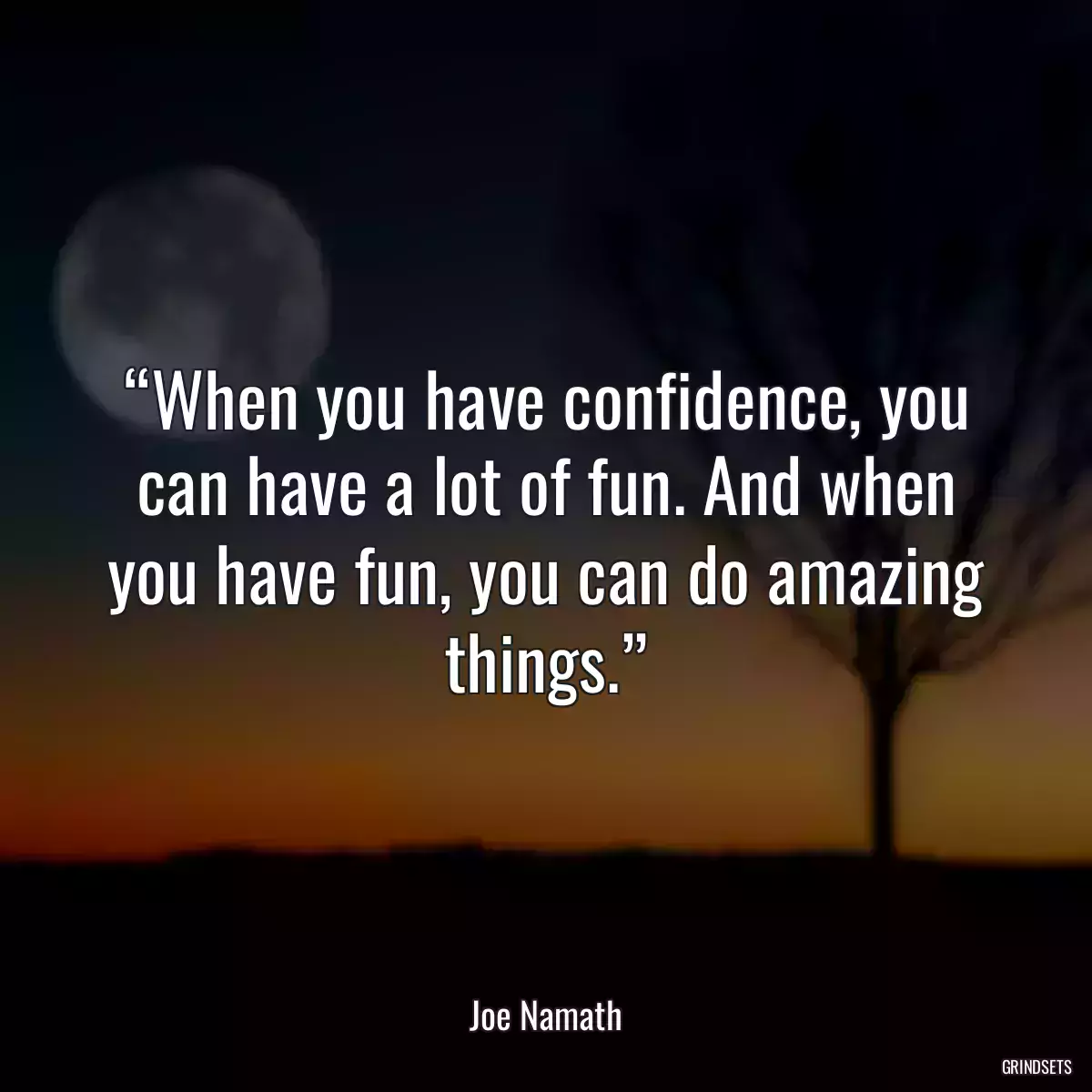 “When you have confidence, you can have a lot of fun. And when you have fun, you can do amazing things.”