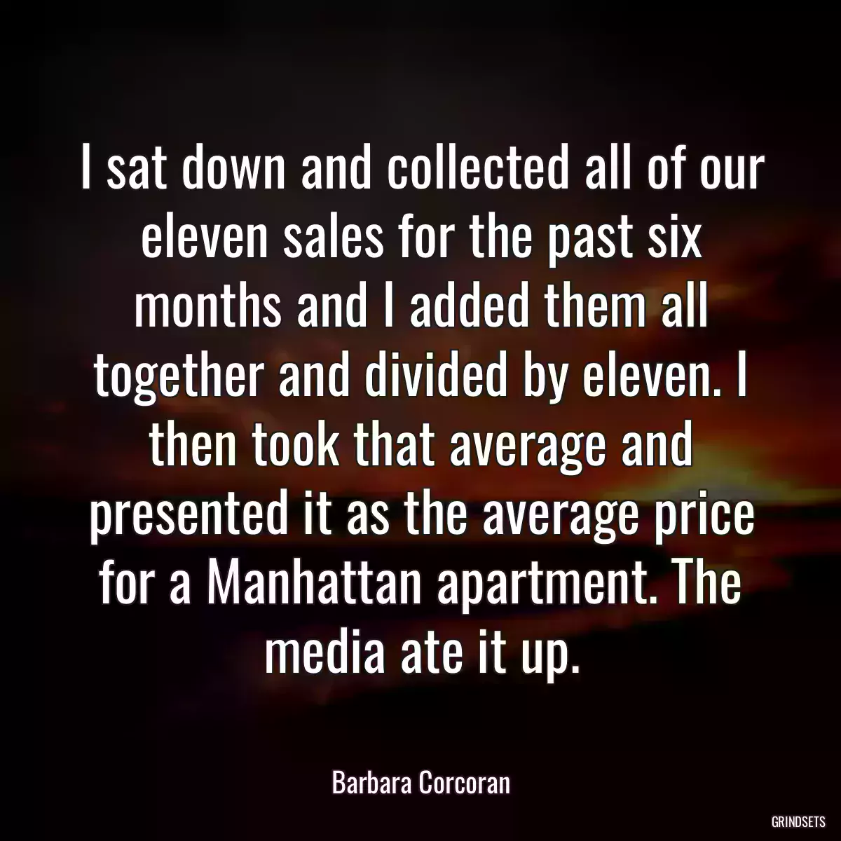 I sat down and collected all of our eleven sales for the past six months and I added them all together and divided by eleven. I then took that average and presented it as the average price for a Manhattan apartment. The media ate it up.