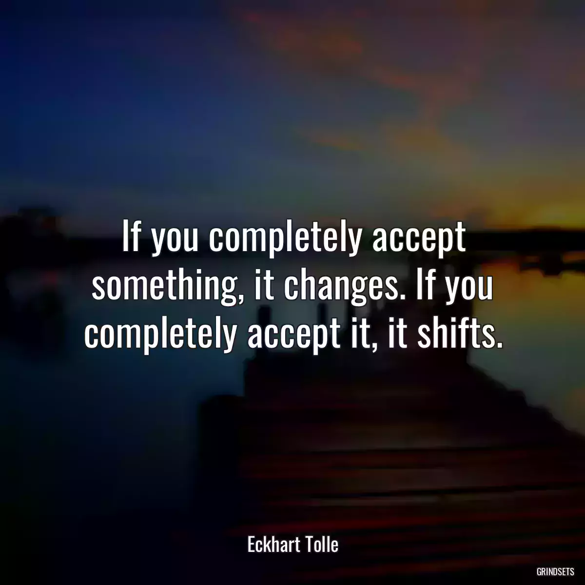 If you completely accept something, it changes. If you completely accept it, it shifts.