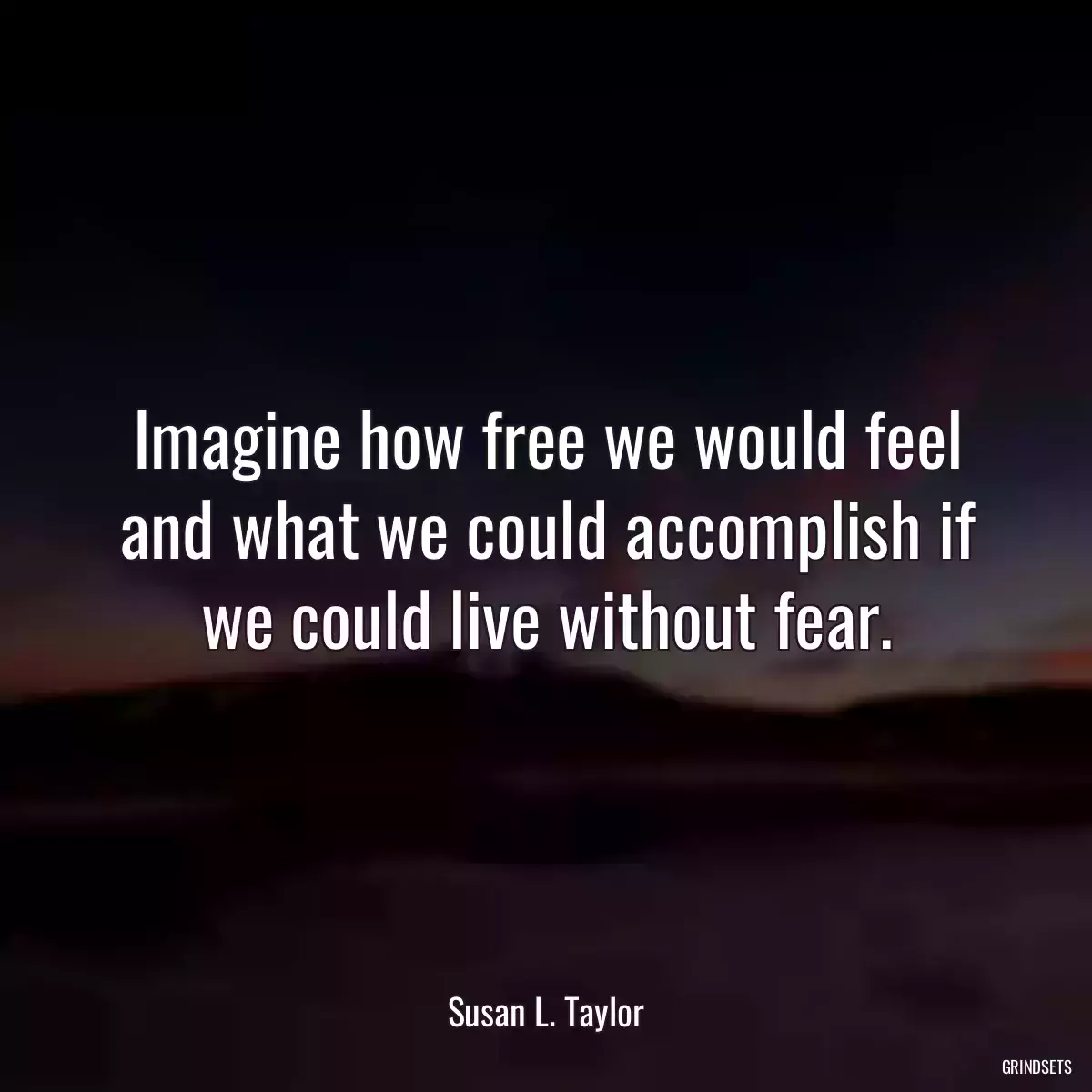 Imagine how free we would feel and what we could accomplish if we could live without fear.