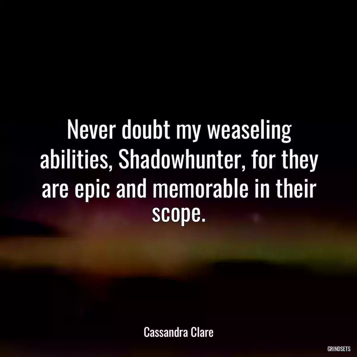 Never doubt my weaseling abilities, Shadowhunter, for they are epic and memorable in their scope.