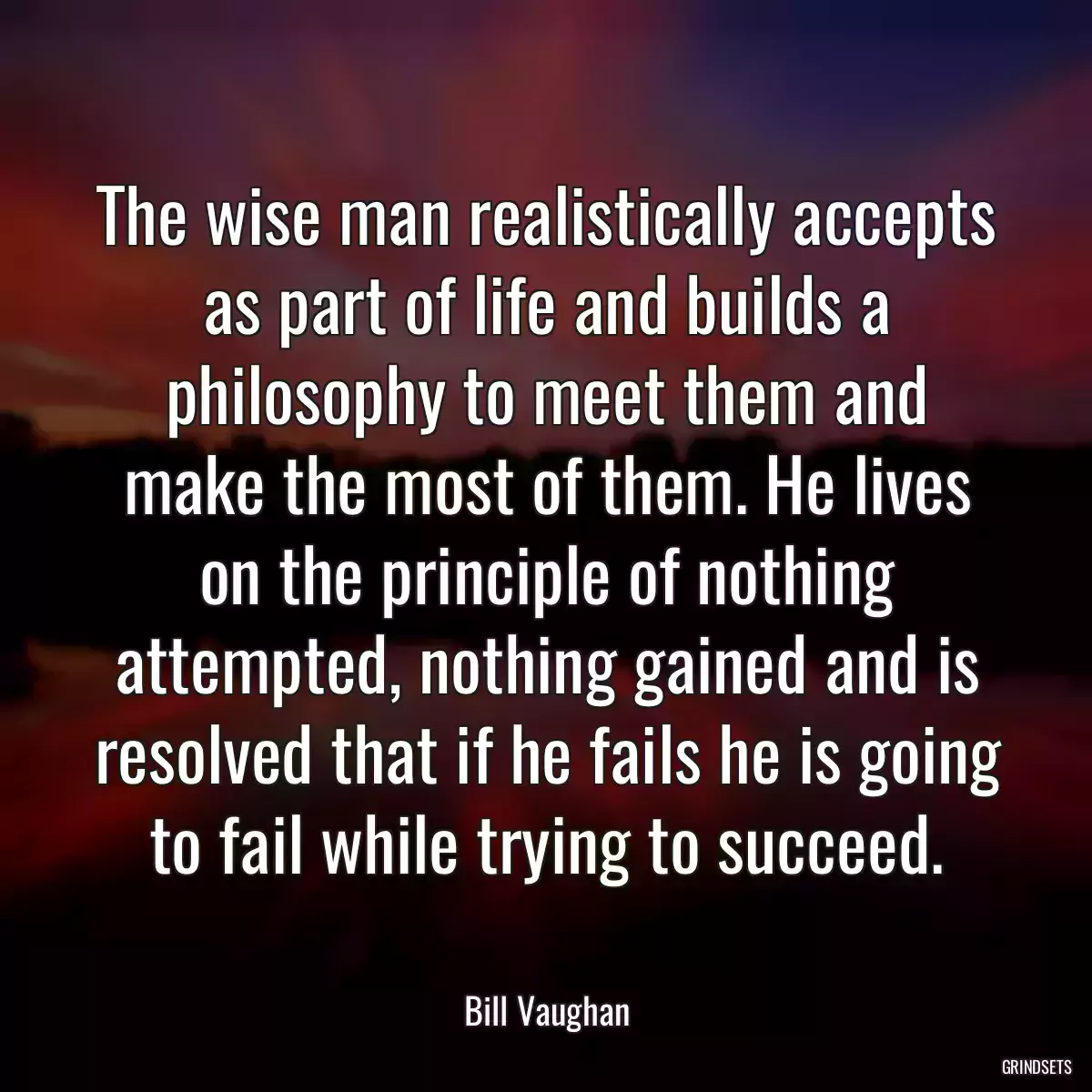 The wise man realistically accepts as part of life and builds a philosophy to meet them and make the most of them. He lives on the principle of nothing attempted, nothing gained and is resolved that if he fails he is going to fail while trying to succeed.