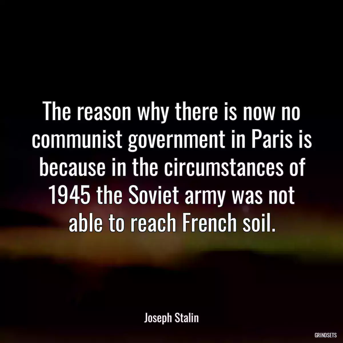 The reason why there is now no communist government in Paris is because in the circumstances of 1945 the Soviet army was not able to reach French soil.