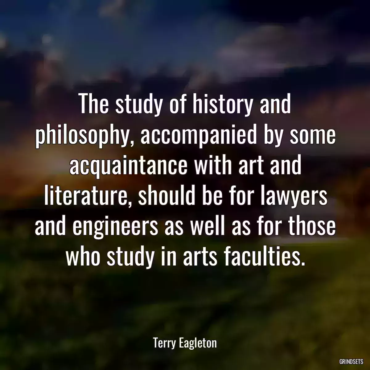 The study of history and philosophy, accompanied by some acquaintance with art and literature, should be for lawyers and engineers as well as for those who study in arts faculties.