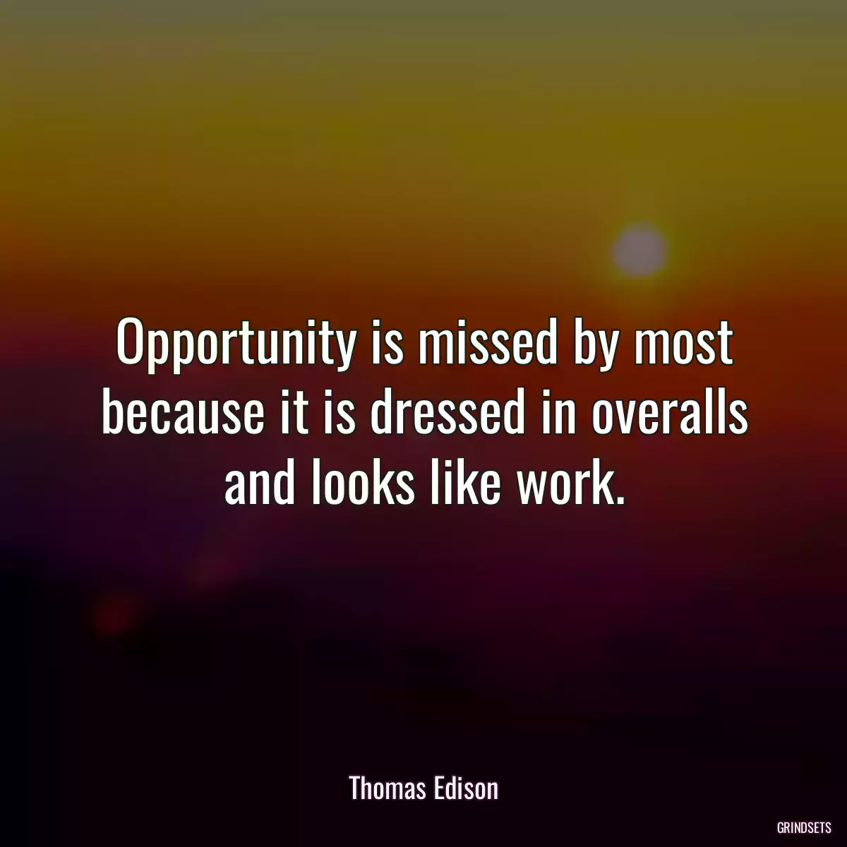Opportunity is missed by most because it is dressed in overalls and looks like work.