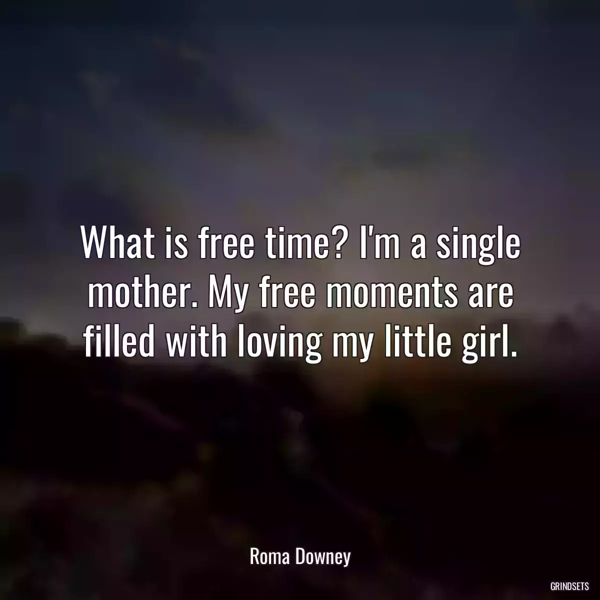 What is free time? I\'m a single mother. My free moments are filled with loving my little girl.