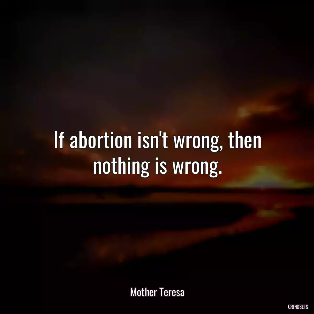 If abortion isn\'t wrong, then nothing is wrong.