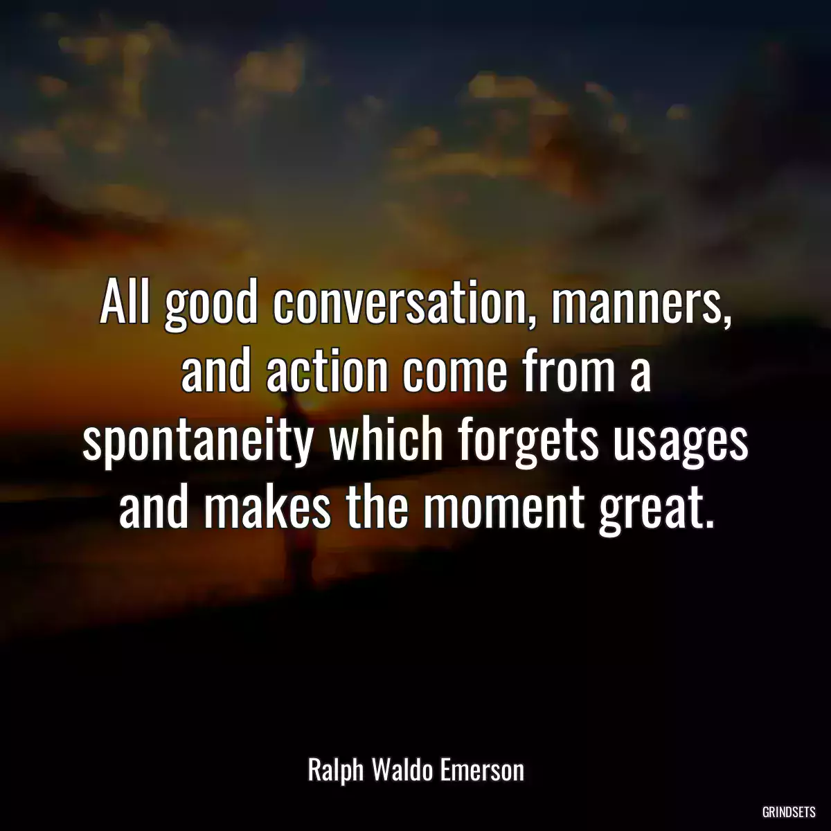 All good conversation, manners, and action come from a spontaneity which forgets usages and makes the moment great.