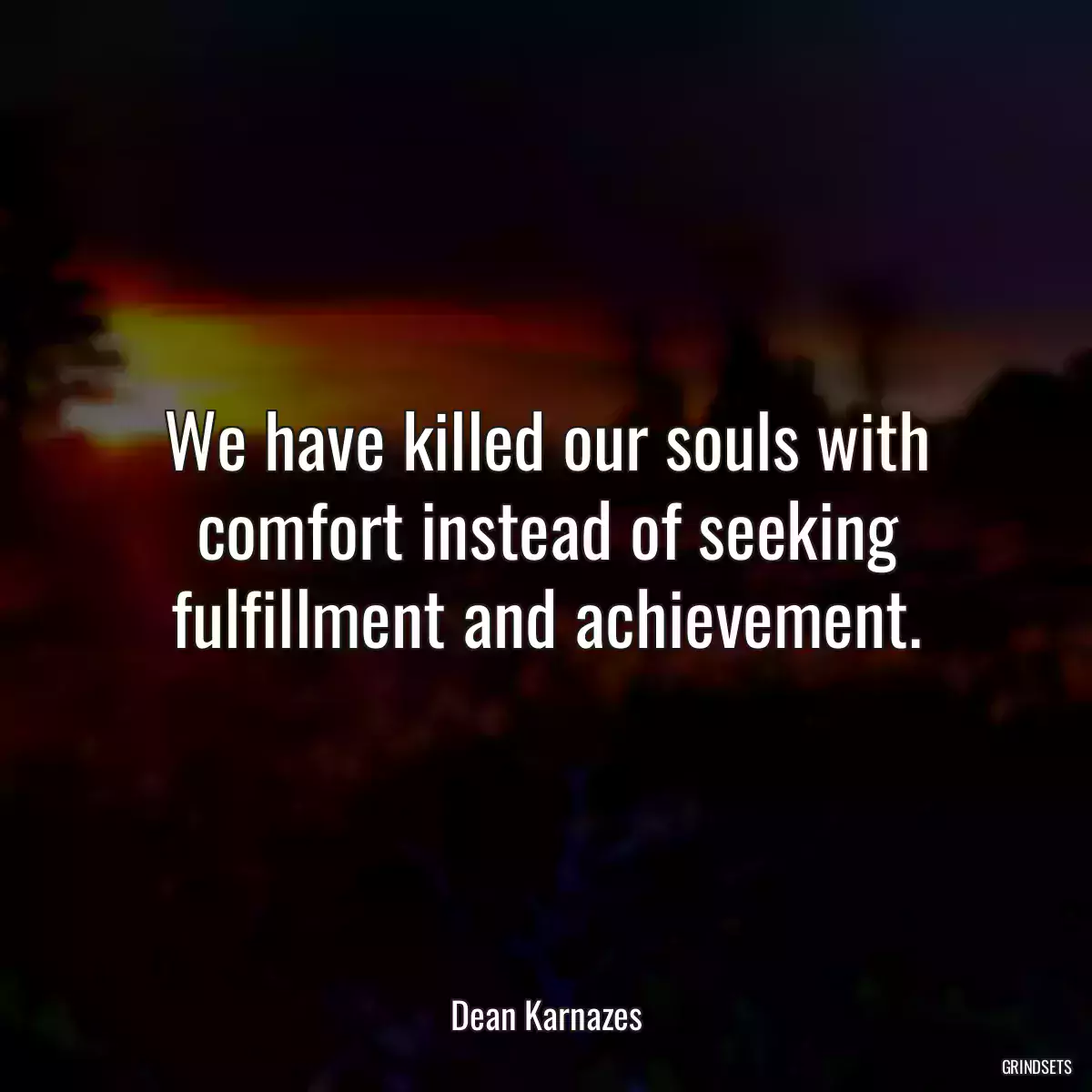 We have killed our souls with comfort instead of seeking fulfillment and achievement.